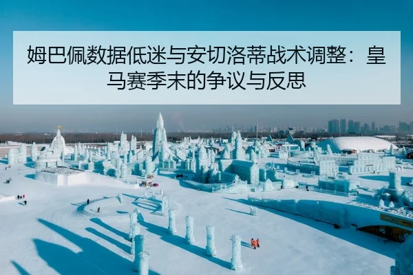 姆巴佩数据低迷与安切洛蒂战术调整：皇马赛季末的争议与反思