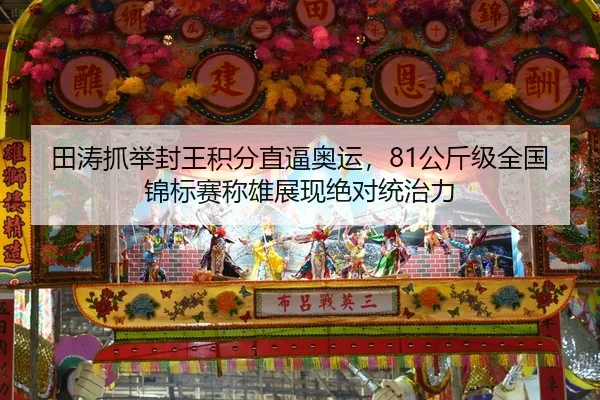 田涛抓举封王积分直逼奥运，81公斤级全国锦标赛称雄展现绝对统治力